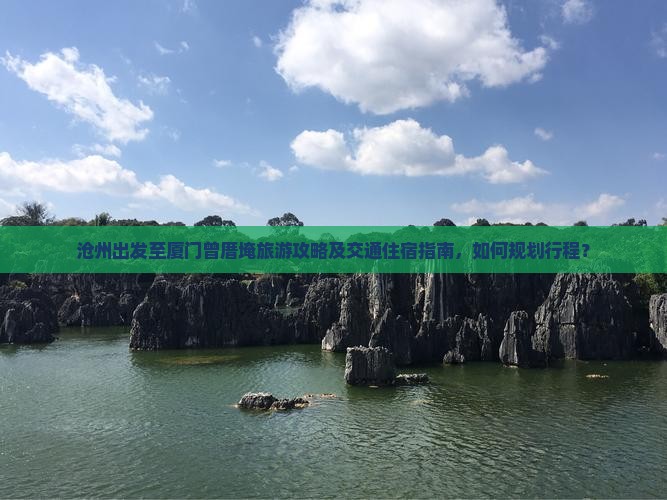 沧州出发至厦门曾厝埯旅游攻略及交通住宿指南，如何规划行程？