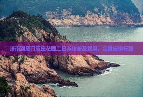 济南到厦门菽庄花园二日游攻略及费用，合理安排行程