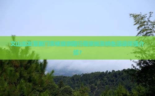 文山出发至厦门贵楼旅游团行程安排及特色活动详细介绍？