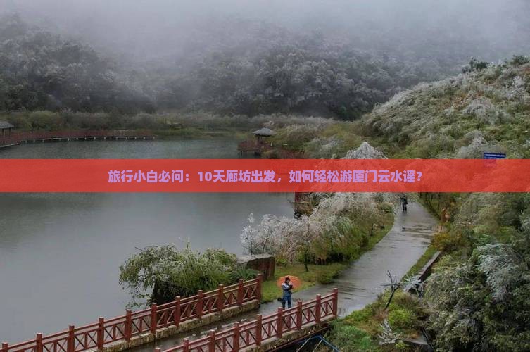 旅行小白必问：10天廊坊出发，如何轻松游厦门云水谣？
