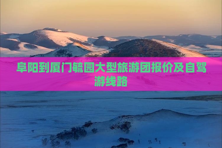 阜阳到厦门毓园大型旅游团报价及自驾游线路