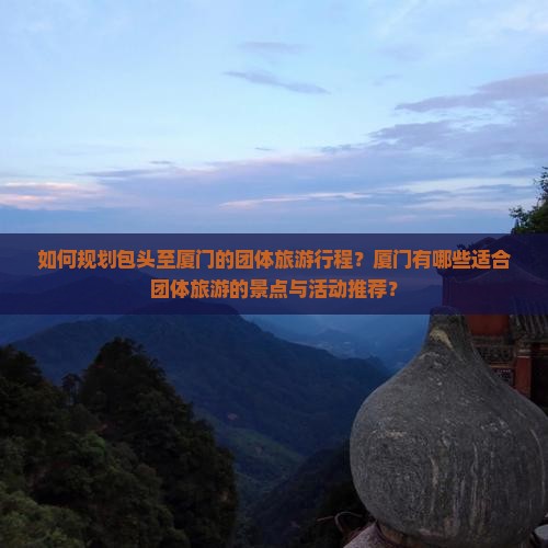 如何规划包头至厦门的团体旅游行程？厦门有哪些适合团体旅游的景点与活动推荐？