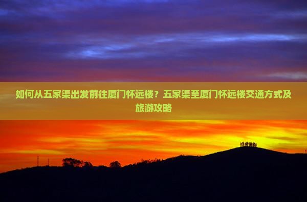 如何从五家渠出发前往厦门怀远楼？五家渠至厦门怀远楼交通方式及旅游攻略