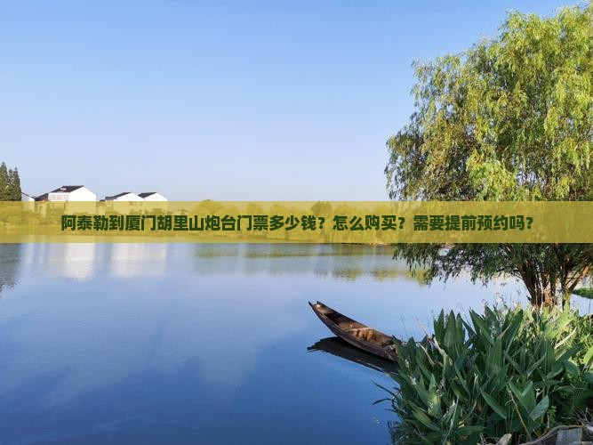 阿泰勒到厦门胡里山炮台门票多少钱？怎么购买？需要提前预约吗？