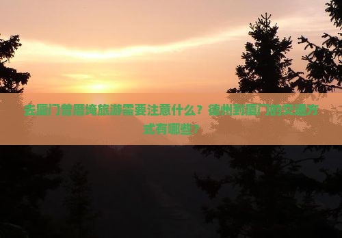 去厦门曾厝埯旅游需要注意什么？德州到厦门的交通方式有哪些？