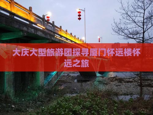 大庆大型旅游团探寻厦门怀远楼怀远之旅
