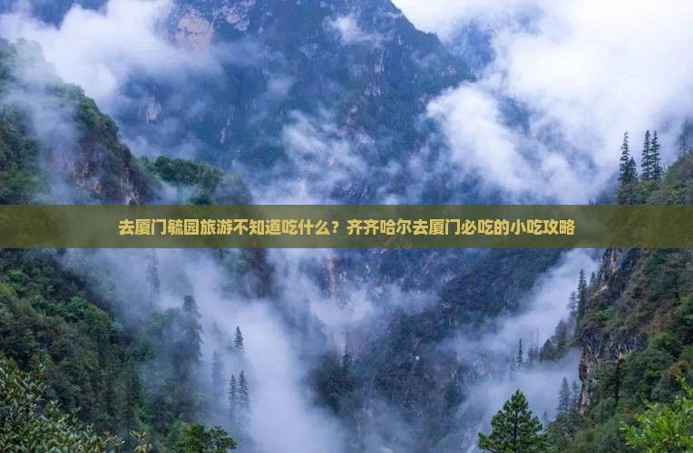 去厦门毓园旅游不知道吃什么？齐齐哈尔去厦门必吃的小吃攻略