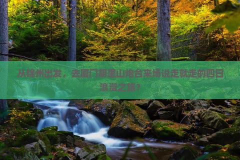 从锦州出发，去厦门胡里山炮台来场说走就走的四日浪漫之旅？