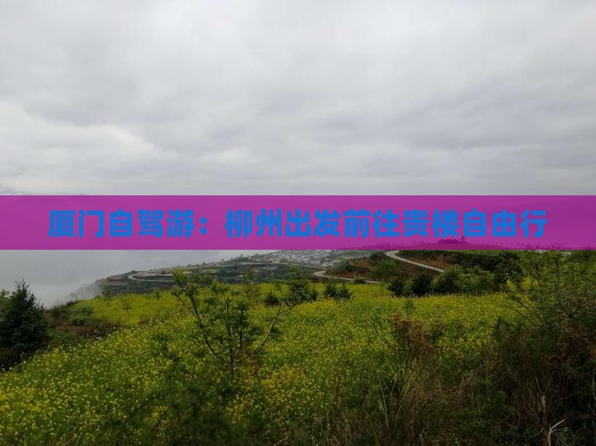 厦门自驾游:柳州出发前往贵楼自由行 厦门自驾游:柳州出发前往贵楼自由行