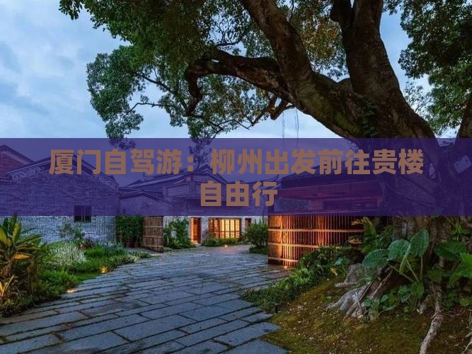 厦门自驾游:柳州出发前往贵楼自由行 厦门自驾游:柳州出发前往贵楼自由行
