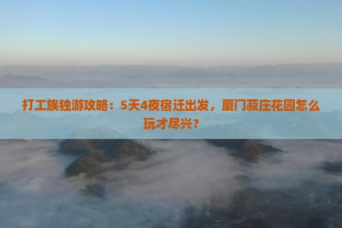 打工族独游攻略：5天4夜宿迁出发，厦门菽庄花园怎么玩才尽兴？