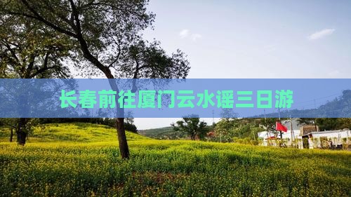 长春前往厦门云水谣三日游