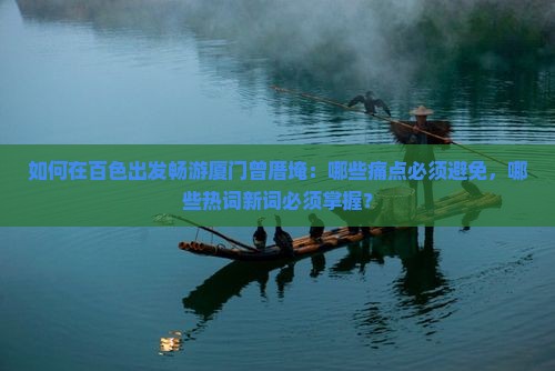 如何在百色出发畅游厦门曾厝埯：哪些痛点必须避免，哪些热词新词必须掌握？