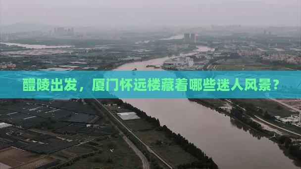 醴陵出发，厦门怀远楼藏着哪些迷人风景？