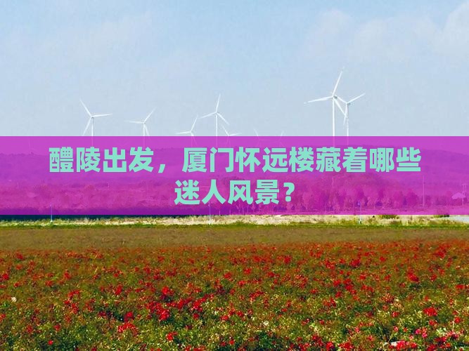 醴陵出发，厦门怀远楼藏着哪些迷人风景？