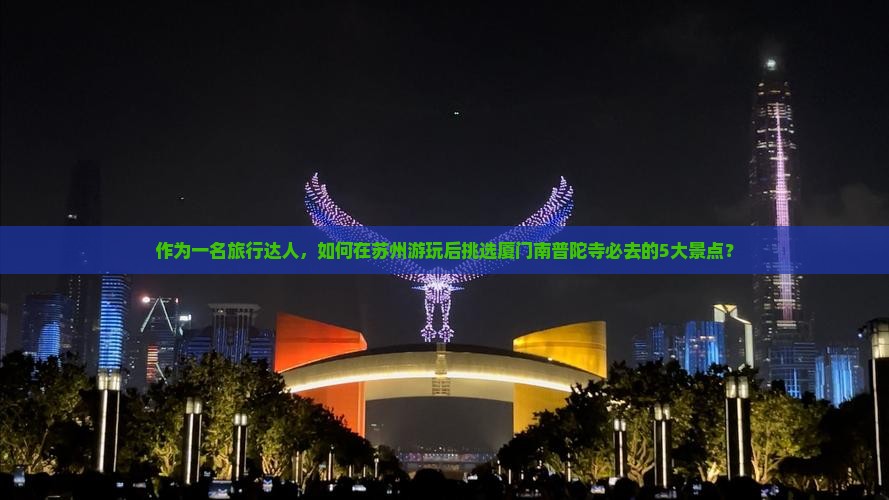 作为一名旅行达人，如何在苏州游玩后挑选厦门南普陀寺必去的5大景点？