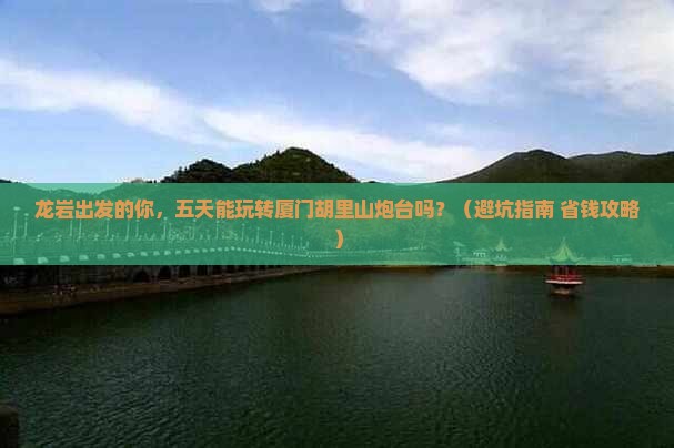龙岩到厦门胡里山炮台五日游
