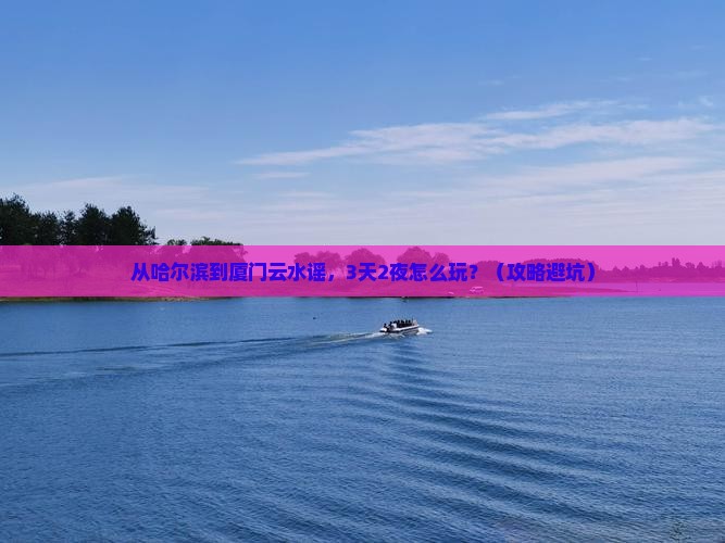 哈尔滨到厦门云水谣哪里玩