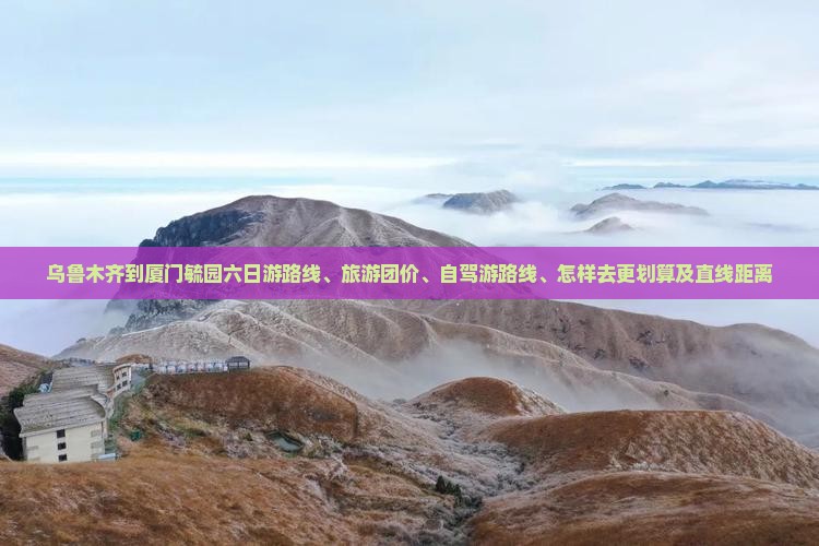 乌鲁木齐到厦门毓园六日游 乌鲁木齐到厦门毓园六日游