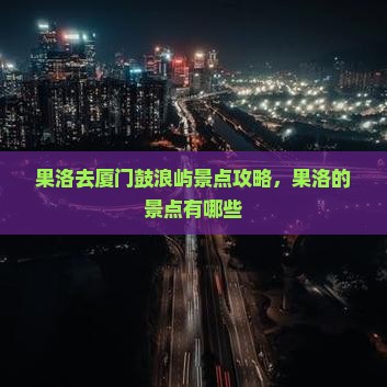 果洛去厦门鼓浪屿景点