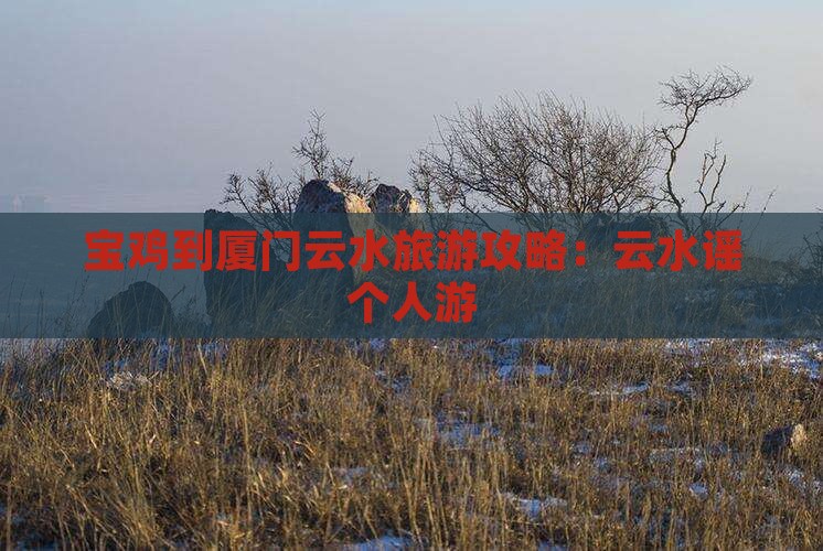 宝鸡到厦门云水谣个人游