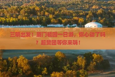 三明去厦门毓园大型旅游团
