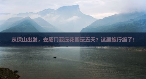 保山去厦门菽庄花园五日游