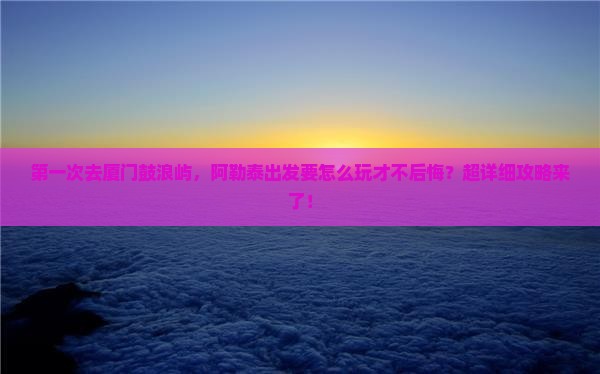 阿勒泰到厦门鼓浪屿攻略