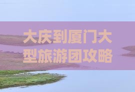 大庆到厦门大型旅游团