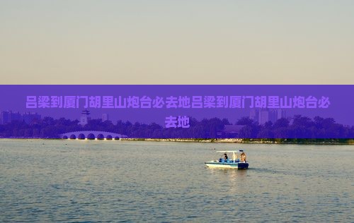 吕梁到厦门胡里山炮台必去地