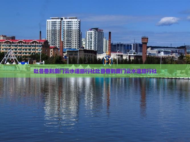 吐鲁番到厦门云水谣旅行社