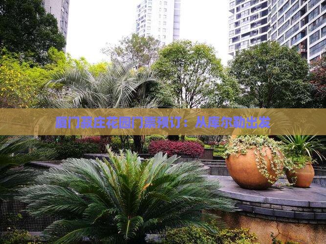 厦门菽庄花园门票预订：从库尔勒出发