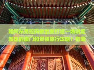 如何从克拉玛依出发打造一场说走就走的厦门和贵楼旅行攻略？有哪些痛点需要规避？
