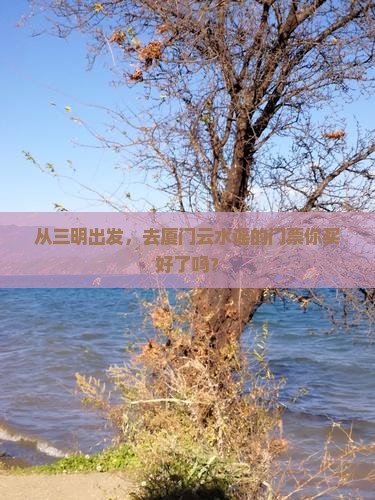 从三明出发，去厦门云水谣的门票你买好了吗？