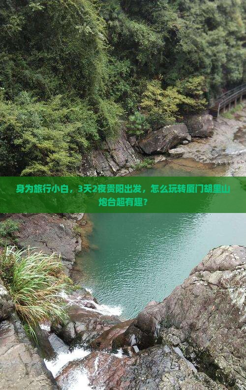 身为旅行小白，3天2夜贵阳出发，怎么玩转厦门胡里山炮台超有趣？