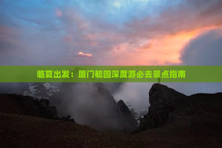 临夏出发：厦门毓园深度游必去景点指南