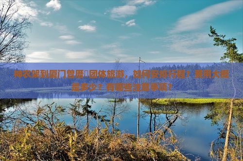 神农架到厦门曾厝垵团体旅游，如何安排行程？费用大概是多少？有哪些注意事项？