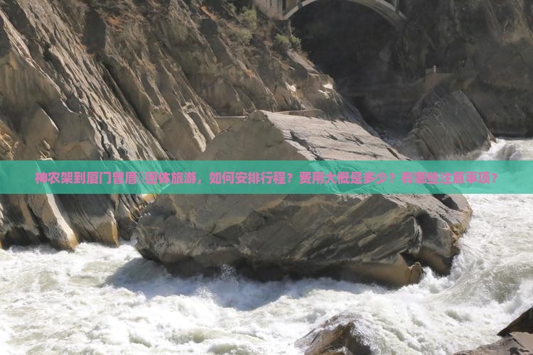 神农架到厦门曾厝垵团体旅游，如何安排行程？费用大概是多少？有哪些注意事项？