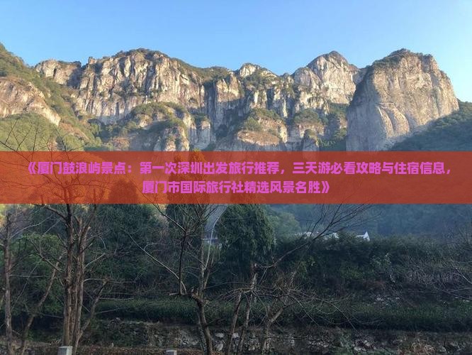 《厦门鼓浪屿景点：第一次深圳出发旅行推荐，三天游必看攻略与住宿信息，厦门市国际旅行社精选风景名胜》