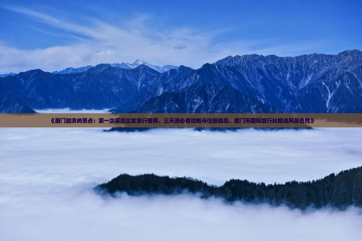 《厦门鼓浪屿景点：第一次深圳出发旅行推荐，三天游必看攻略与住宿信息，厦门市国际旅行社精选风景名胜》