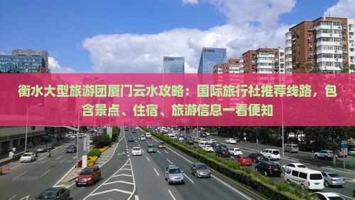 衡水大型旅游团厦门云水攻略：国际旅行社推荐线路，包含景点、住宿、旅游信息一看便知