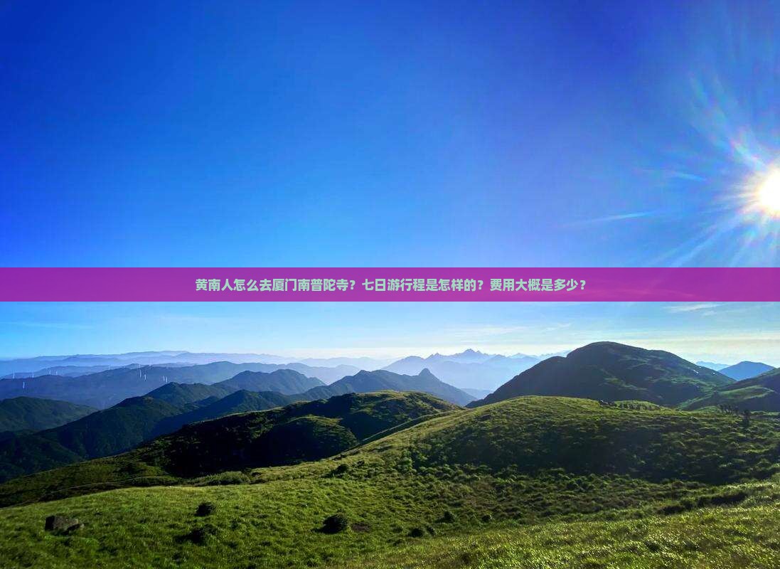 黄南人怎么去厦门南普陀寺？七日游行程是怎样的？费用大概是多少？