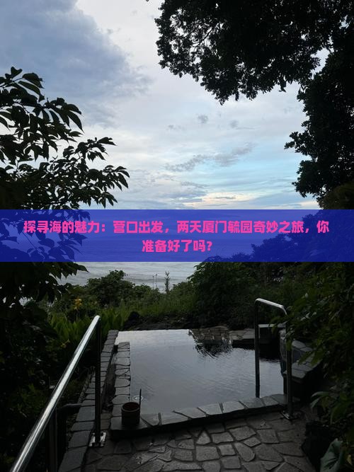 探寻海的魅力:营口出发,两天厦门毓园奇妙之旅,你准备好了吗? 探寻海的魅力:营口出发,两天厦门毓园奇妙之旅,你准备好了吗?