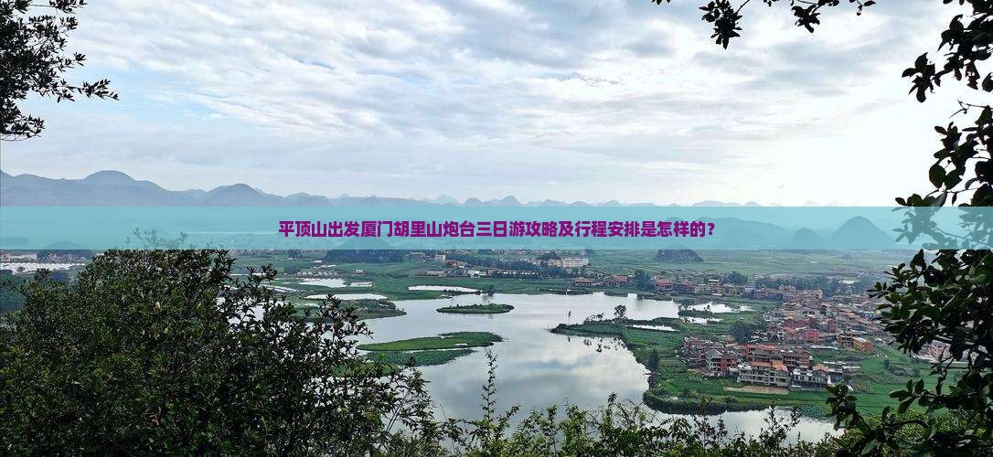 平顶山出发厦门胡里山炮台三日游攻略及行程安排是怎样的? 平顶山出发厦门胡里山炮台三日游攻略及行程安排是怎样的?