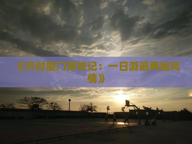 《开封厦门穿梭记：一日游遍两地风情》