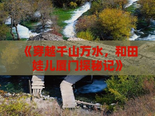 《穿越千山万水，和田娃儿厦门探秘记》