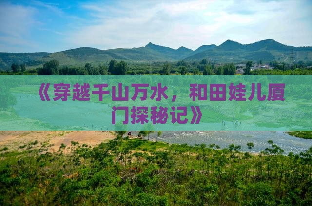 《穿越千山万水，和田娃儿厦门探秘记》
