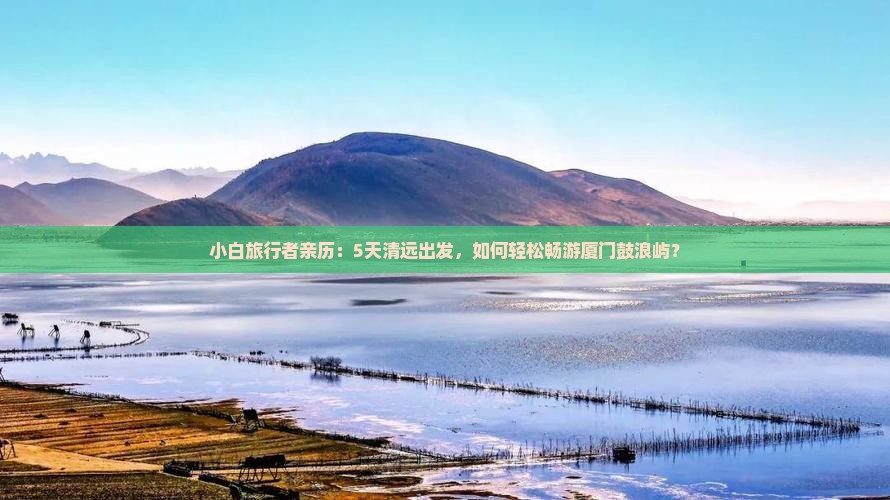 小白旅行者亲历：5天清远出发，如何轻松畅游厦门鼓浪屿？