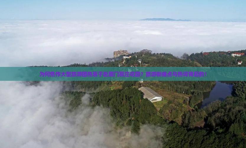为何焦作大型旅游团热衷于赴厦门菽庄花园？旅游新痛点与热词背后的！