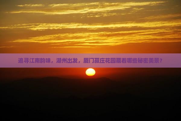 追寻江南韵味，湖州出发，厦门菽庄花园藏着哪些秘密美景？